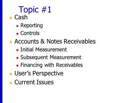 Topic #1 Cash Reporting Controls Accounts & Notes Receivables Initial Measurement Subsequent Measurement Financing with Receivables User’s Perspective.