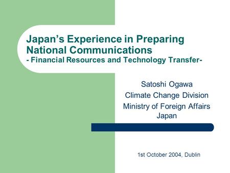 Japan’s Experience in Preparing National Communications - Financial Resources and Technology Transfer- Satoshi Ogawa Climate Change Division Ministry of.