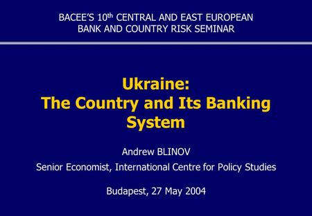 Ukraine: The Country and Its Banking System Andrew BLINOV Senior Economist, International Centre for Policy Studies Budapest, 27 May 2004 BACEE’S 10 th.