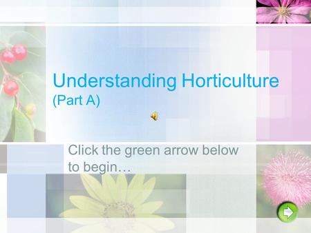 Understanding Horticulture (Part A) Click the green arrow below to begin…