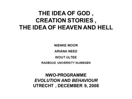 THE IDEA OF GOD, CREATION STORIES, THE IDEA OF HEAVEN AND HELL NIENKE MOOR ARIANA NEED WOUT ULTEE RADBOUD UNIVERSITY NIJMEGEN NWO-PROGRAMME EVOLUTION AND.