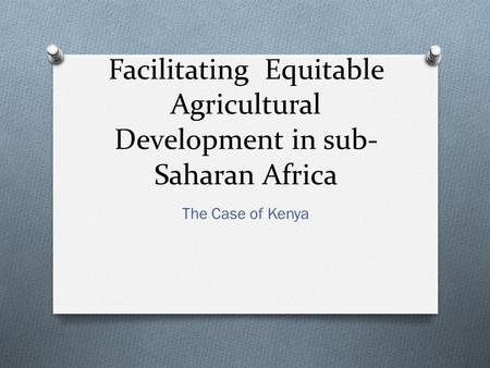 Facilitating Equitable Agricultural Development in sub- Saharan Africa The Case of Kenya.