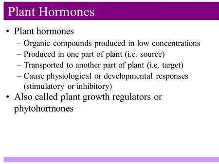 Plant hormones Plant Hormones –Organic compounds produced in low concentrations –Produced in one part of plant (i.e. source) –Transported to another part.
