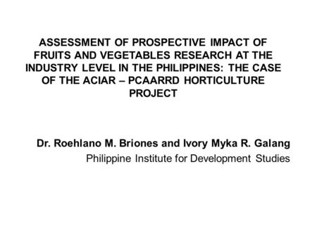 ASSESSMENT OF PROSPECTIVE IMPACT OF FRUITS AND VEGETABLES RESEARCH AT THE INDUSTRY LEVEL IN THE PHILIPPINES: THE CASE OF THE ACIAR – PCAARRD HORTICULTURE.