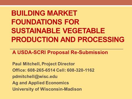 BUILDING MARKET FOUNDATIONS FOR SUSTAINABLE VEGETABLE PRODUCTION AND PROCESSING A USDA-SCRI Proposal Re-Submission Paul Mitchell, Project Director Office: