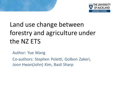 Land use change between forestry and agriculture under the NZ ETS Author: Yue Wang Co-authors: Stephen Poletti, Golbon Zakeri, Joon Hwan(John) Kim, Basil.