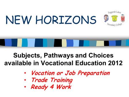 Subjects, Pathways and Choices available in Vocational Education 2012 Vocation or Job Preparation Trade Training Ready 4 Work NEW HORIZONS.