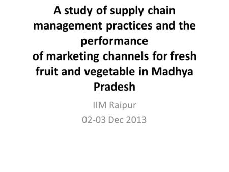 A study of supply chain management practices and the performance of marketing channels for fresh fruit and vegetable in Madhya Pradesh IIM Raipur 02-03.