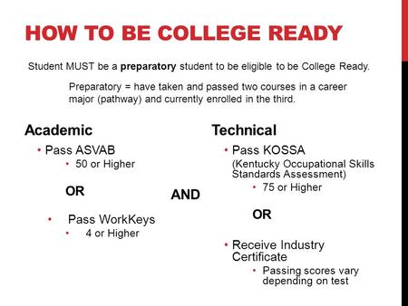 HOW TO BE COLLEGE READY Academic Pass ASVAB 50 or Higher OR Pass WorkKeys 4 or Higher Technical Pass KOSSA (Kentucky Occupational Skills Standards Assessment)