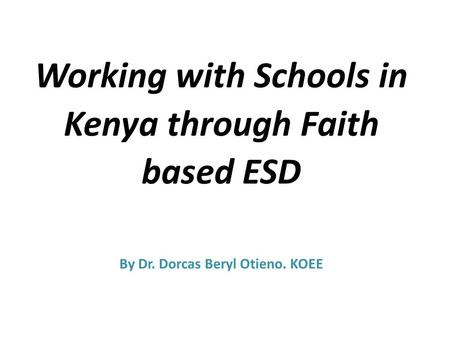 Working with Schools in Kenya through Faith based ESD By Dr. Dorcas Beryl Otieno. KOEE.