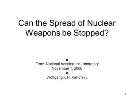1 Can the Spread of Nuclear Weapons be Stopped? ◘ Fermi National Accelerator Laboratory November 1, 2006 ◘ Wolfgang K.H. Panofsky.