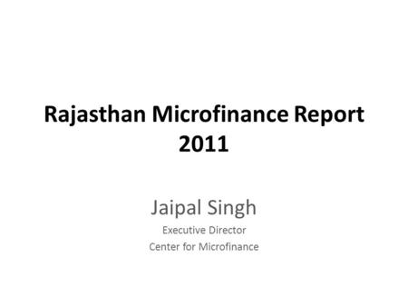 Rajasthan Microfinance Report 2011 Jaipal Singh Executive Director Center for Microfinance.