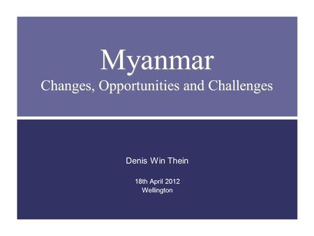 Myanmar Changes, Opportunities and Challenges Denis Win Thein 18th April 2012 Wellington.