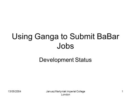 13/05/2004Janusz Martyniak Imperial College London 1 Using Ganga to Submit BaBar Jobs Development Status.