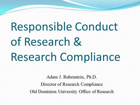 Responsible Conduct of Research & Research Compliance Adam J. Rubenstein, Ph.D. Director of Research Compliance Old Dominion University Office of Research.