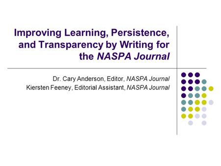 Improving Learning, Persistence, and Transparency by Writing for the NASPA Journal Dr. Cary Anderson, Editor, NASPA Journal Kiersten Feeney, Editorial.