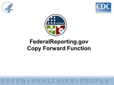 FederalReporting.gov Copy Forward Function. Copy Forward Function: –Allows recipients to copy existing reports from the previous reporting period to the.