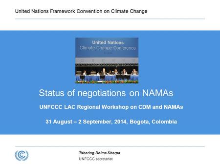 UNFCCC secretariat Tshering Dolma Sherpa Status of negotiations on NAMAs UNFCCC LAC Regional Workshop on CDM and NAMAs 31 August – 2 September, 2014, Bogota,