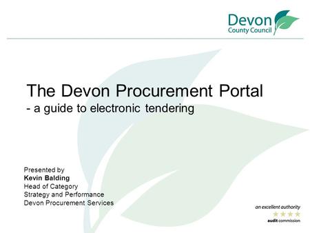 The Devon Procurement Portal - a guide to electronic tendering Presented by Kevin Balding Head of Category Strategy and Performance Devon Procurement Services.