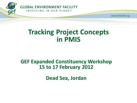 Tracking Project Concepts in PMIS GEF Expanded Constituency Workshop 15 to 17 February 2012 Dead Sea, Jordan.