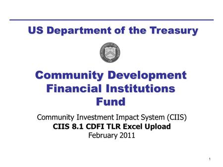 1 Community Investment Impact System (CIIS) CIIS 8.1 CDFI TLR Excel Upload February 2011 US Department of the Treasury Community Development Financial.