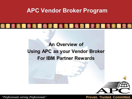 Proven. Trusted. Committed. “Professionals serving Professionals” APC Vendor Broker Program An Overview of Using APC as your Vendor Broker For IBM Partner.