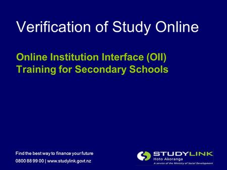 Find the best way to finance your future 0800 88 99 00 | www.studylink.govt.nz Verification of Study Online Online Institution Interface (OII) Training.
