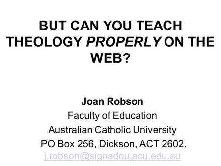 BUT CAN YOU TEACH THEOLOGY PROPERLY ON THE WEB? Joan Robson Faculty of Education Australian Catholic University PO Box 256, Dickson, ACT 2602.