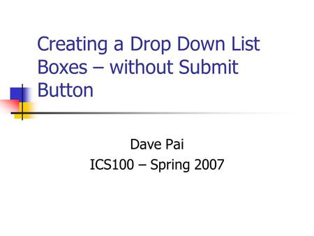Creating a Drop Down List Boxes – without Submit Button Dave Pai ICS100 – Spring 2007.