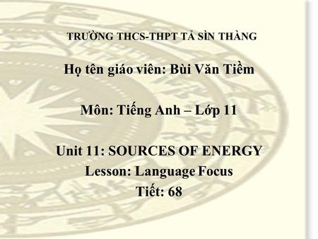 TRƯỜNG THCS-THPT TẢ SÌN THÀNG Họ tên giáo viên: Bùi Văn Tiềm Môn: Tiếng Anh – Lớp 11 Unit 11: SOURCES OF ENERGY Lesson: Language Focus Tiết: 68.
