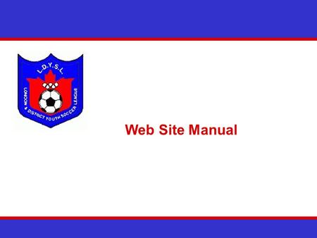 Web Site Manual. The LDYSL Web Site Overview The LDYSL will rely extensively on their web site to operate We need all teams to play their part in keeping.