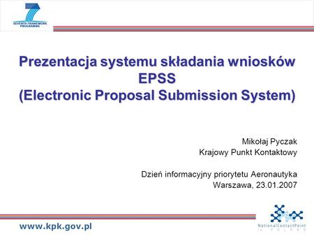 Www.kpk.gov.pl Prezentacja systemu składania wniosków EPSS (Electronic Proposal Submission System) Mikołaj Pyczak Krajowy Punkt Kontaktowy Dzień informacyjny.