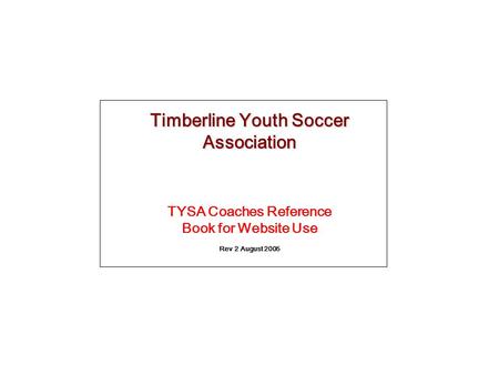 Timberline Youth Soccer Association TYSA Coaches Reference Book for Website Use Rev 2 August 2005.