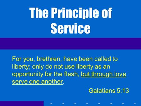 The Principle of Service For you, brethren, have been called to liberty; only do not use liberty as an opportunity for the flesh, but through love serve.