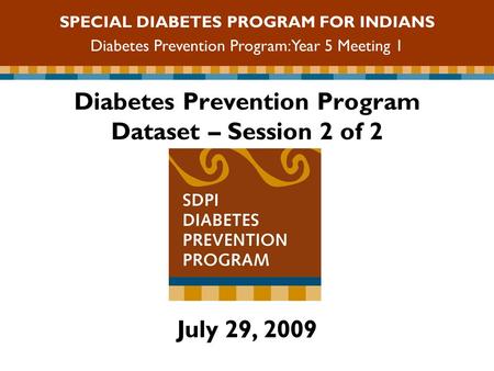 Diabetes Prevention Program Dataset – Session 2 of 2 SPECIAL DIABETES PROGRAM FOR INDIANS Diabetes Prevention Program: Year 5 Meeting 1 July 29, 2009.