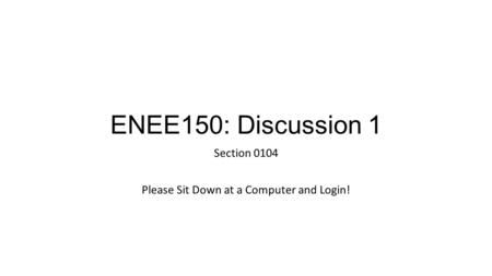 ENEE150: Discussion 1 Section 0104 Please Sit Down at a Computer and Login!