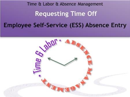 Time & Labor & Absence Management Requesting Time Off Employee Self-Service (ESS) Absence Entry.
