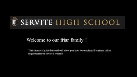 Welcome to our friar family ! This short self guided tutorial will show you how to complete all business office requirements on servite’s website.