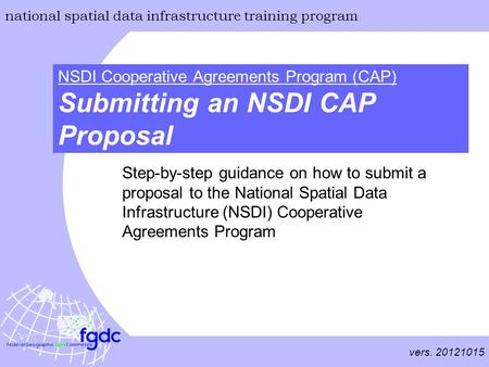 Vers. 20121015 national spatial data infrastructure training program NSDI Cooperative Agreements Program (CAP) Submitting an NSDI CAP Proposal Step-by-step.