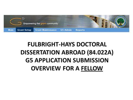FULBRIGHT-HAYS DOCTORAL DISSERTATION ABROAD (84.022A) G5 APPLICATION SUBMISSION OVERVIEW FOR A FELLOW.