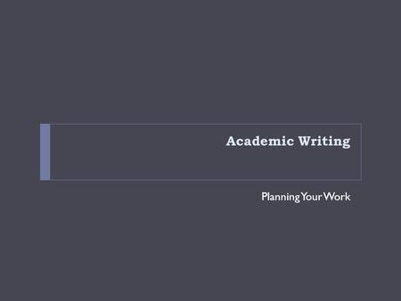 Academic Writing Planning Your Work. You need to know WHATWHYTHIS ASSIGMENT DEADLINE and SUBMISSION DETAILS So you can Plan your workload Manage your.