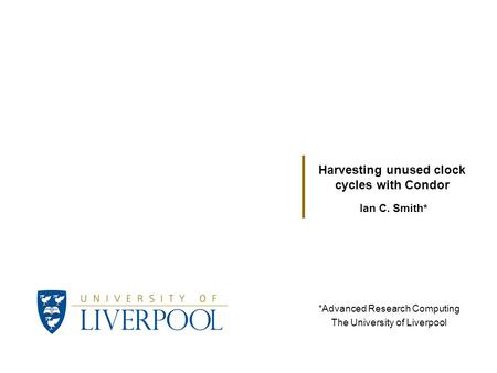 Ian C. Smith* Harvesting unused clock cycles with Condor *Advanced Research Computing The University of Liverpool.