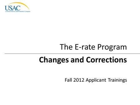 Changes and Corrections I 2012 Schools and Libraries Fall Applicant Trainings 1 Changes and Corrections Fall 2012 Applicant Trainings The E-rate Program.