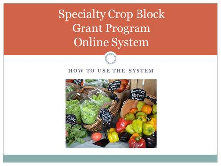 HOW TO USE THE SYSTEM Specialty Crop Block Grant Program Online System.