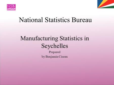 National Statistics Bureau Manufacturing Statistics in Seychelles Prepared by Benjamin Ciseau.