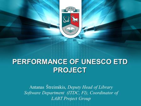 PERFORMANCE OF UNESCO ETD PROJECT Antanas Štreimikis, Deputy Head of Library Software Department (ITDC, FI), Coordinator of LABT Project Group.