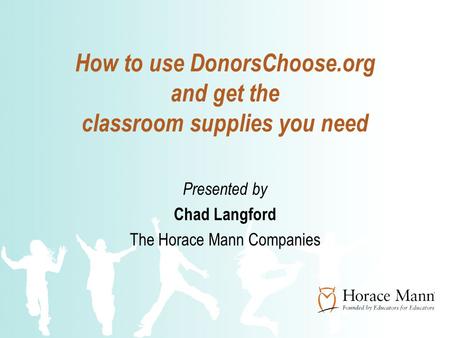 How to use DonorsChoose.org and get the classroom supplies you need Presented by Chad Langford The Horace Mann Companies.