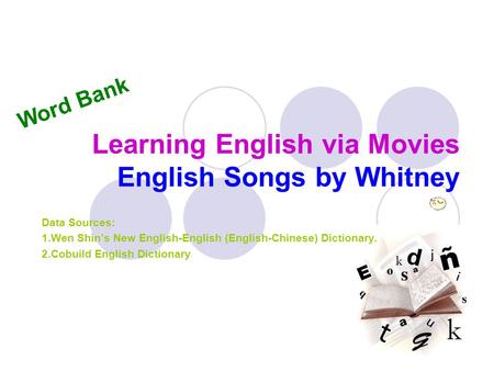 Learning English via Movies English Songs by Whitney Data Sources: 1.Wen Shin’s New English-English (English-Chinese) Dictionary. 2.Cobuild English Dictionary.