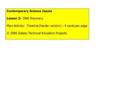 Contemporary Science Issues Lesson 3: DNA Discovery Main Activity: Timeline (harder version) – 4 cards per page © 2006 Gatsby Technical Education Projects.