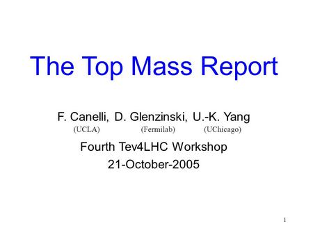 1 The Top Mass Report F. Canelli, D. Glenzinski, U.-K. Yang Fourth Tev4LHC Workshop 21-October-2005 (UCLA) (Fermilab) (UChicago)